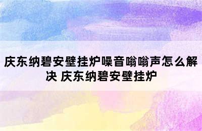 庆东纳碧安壁挂炉噪音嗡嗡声怎么解决 庆东纳碧安壁挂炉